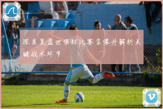 深度复盘世俱杯比赛录像并解析关键战术环节