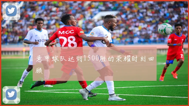 意甲球队达到1500胜的荣耀时刻回顾