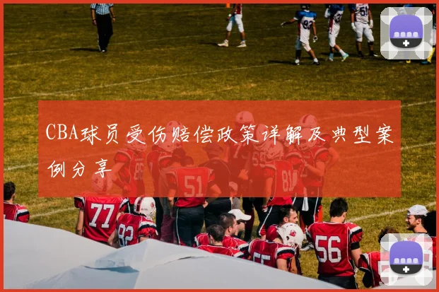 CBA球员受伤赔偿政策详解及典型案例分享