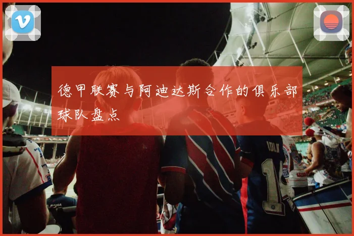 德甲联赛与阿迪达斯合作的俱乐部球队盘点