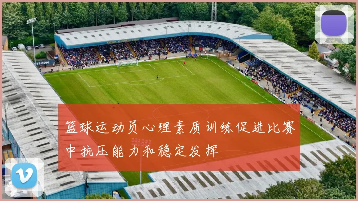 篮球运动员心理素质训练促进比赛中抗压能力和稳定发挥