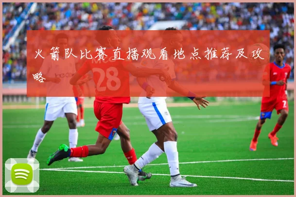 火箭队比赛直播观看地点推荐及攻略