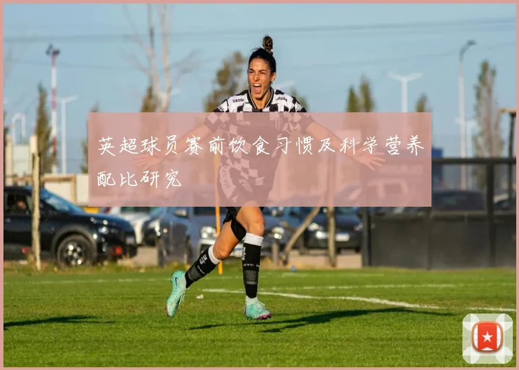英超球员赛前饮食习惯及科学营养配比研究