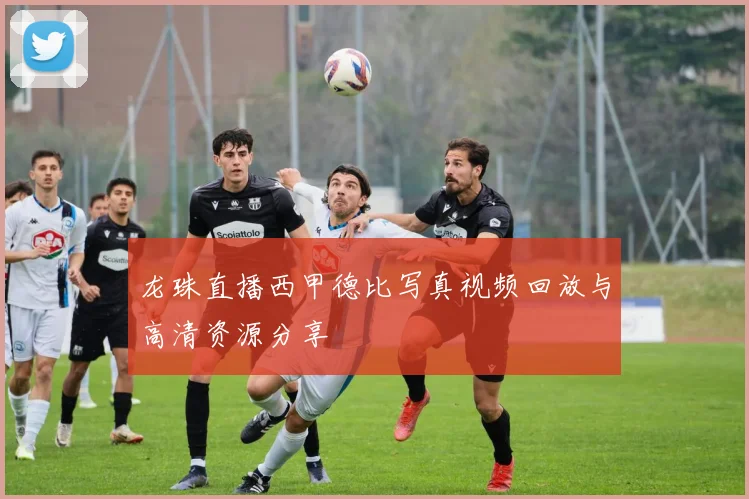 龙珠直播西甲德比写真视频回放与高清资源分享