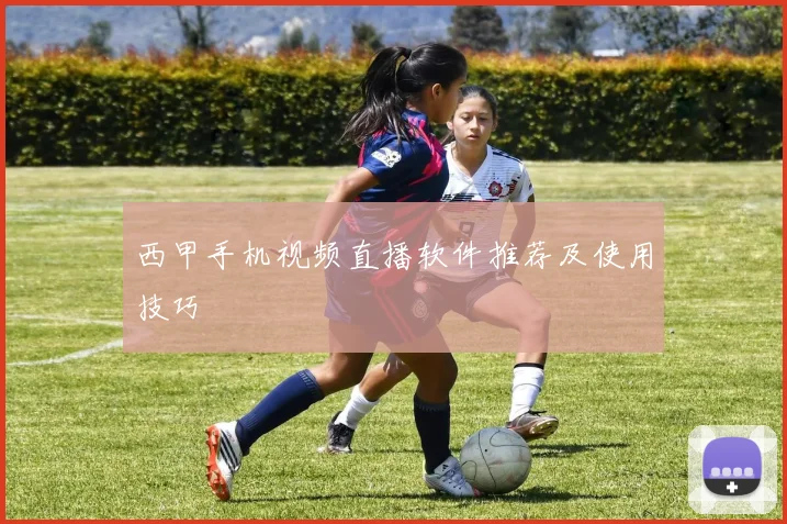 西甲手机视频直播软件推荐及使用技巧