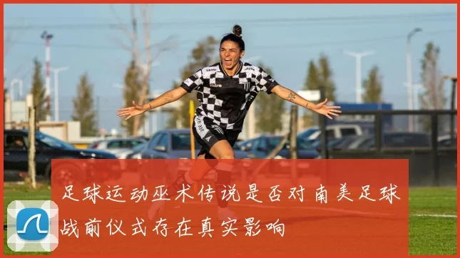 足球运动巫术传说是否对南美足球战前仪式存在真实影响