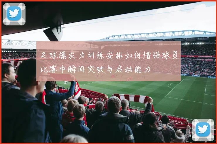 足球爆发力训练安排如何增强球员比赛中瞬间突破与启动能力