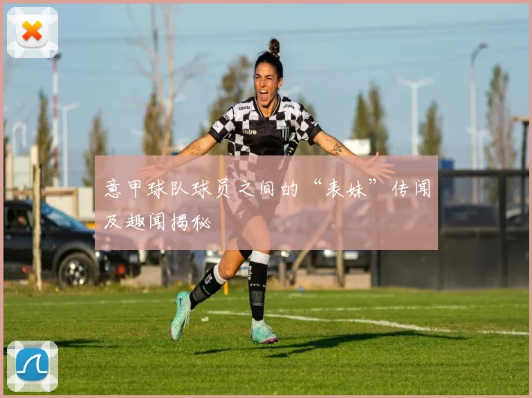 意甲球队球员之间的“表妹”传闻及趣闻揭秘
