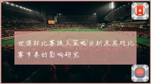 世俱杯比赛换人策略分析及其对比赛节奏的影响研究