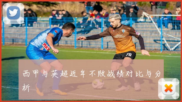 西甲与英超近年不败战绩对比与分析