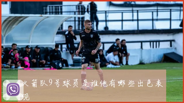 火箭队9号球员是谁他有哪些出色表现
