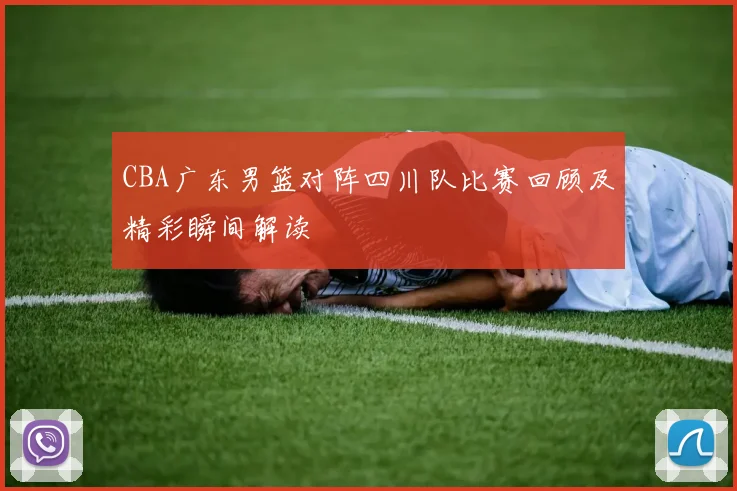 CBA广东男篮对阵四川队比赛回顾及精彩瞬间解读